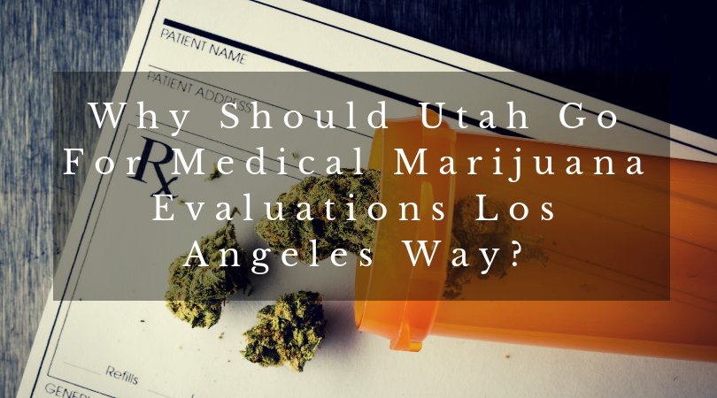 Why Should Utah Go For Medical Marijuana Evaluations Los Angeles Way?